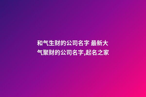 和气生财的公司名字 最新大气聚财的公司名字,起名之家-第1张-公司起名-玄机派